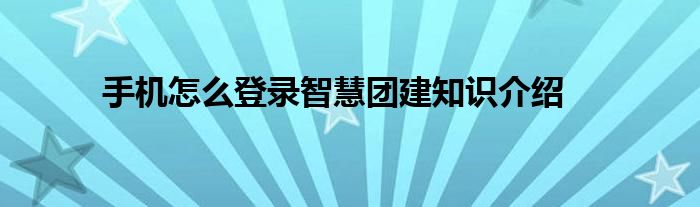 手机怎么登录智慧团建知识介绍