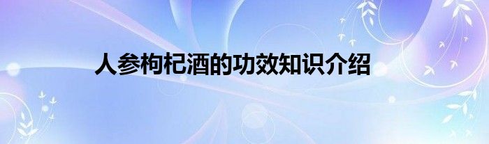 人参枸杞酒的功效知识介绍