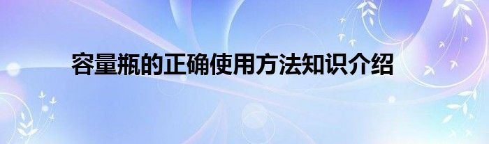 容量瓶的正确使用方法知识介绍