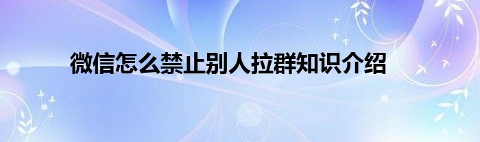 微信怎么禁止别人拉群知识介绍