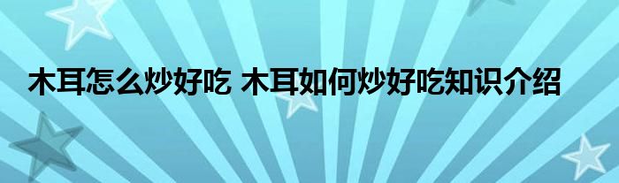 木耳怎么炒好吃 木耳如何炒好吃知识介绍