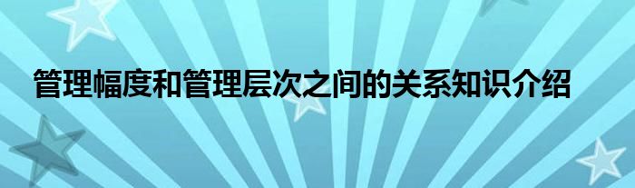 管理幅度和管理层次之间的关系知识介绍