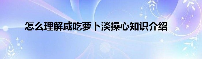 怎么理解咸吃萝卜淡操心知识介绍