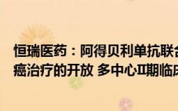 恒瑞医药：阿得贝利单抗联合同步放化疗用于局部晚期宫颈癌治疗的开放 多中心II期临床研究获批准