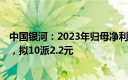 中国银河：2023年归母净利润78.79亿元，同比增长1.43%，拟10派2.2元