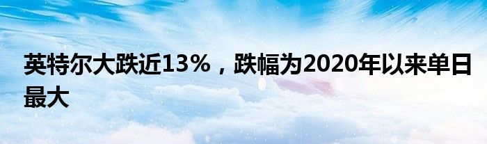 英特尔大跌近13%，跌幅为2020年以来单日最大