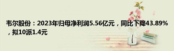 韦尔股份：2023年归母净利润5.56亿元，同比下降43.89%，拟10派1.4元