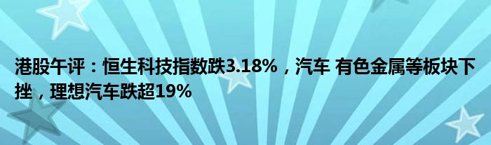 港股午评：恒生科技指数跌3.18%，汽车 有色金属等板块下挫，理想汽车跌超19%