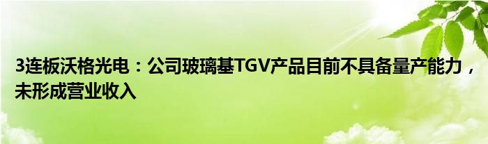 3连板沃格光电：公司玻璃基TGV产品目前不具备量产能力，未形成营业收入