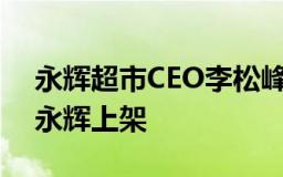 永辉超市CEO李松峰：胖东来部分商品将在永辉上架