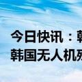 今日快讯：朝鲜国防省：搜寻到渗透入平壤的韩国无人机残骸