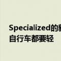 Specialized的新款公路自行车比世界巡回赛上的任何其他自行车都要轻